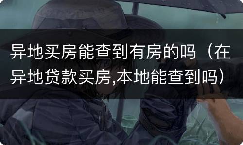 异地买房能查到有房的吗（在异地贷款买房,本地能查到吗）
