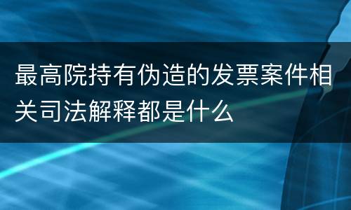 最高院持有伪造的发票案件相关司法解释都是什么