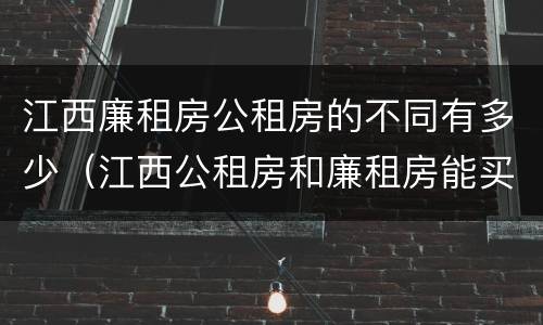 江西廉租房公租房的不同有多少（江西公租房和廉租房能买吗）