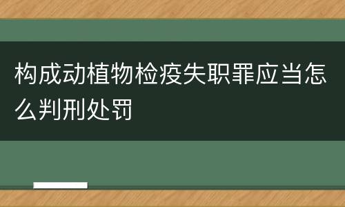 构成动植物检疫失职罪应当怎么判刑处罚