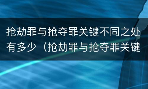 抢劫罪与抢夺罪关键不同之处有多少（抢劫罪与抢夺罪关键不同之处有多少种）