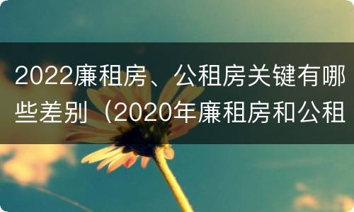 2022廉租房、公租房关键有哪些差别（2020年廉租房和公租房的区别）