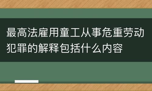最高法雇用童工从事危重劳动犯罪的解释包括什么内容