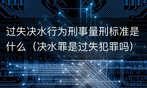过失决水行为刑事量刑标准是什么（决水罪是过失犯罪吗）