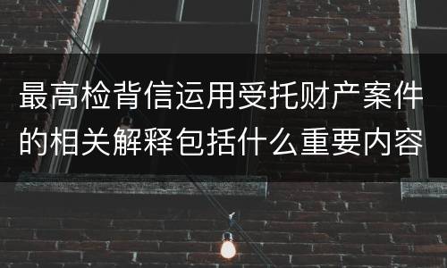 最高检背信运用受托财产案件的相关解释包括什么重要内容