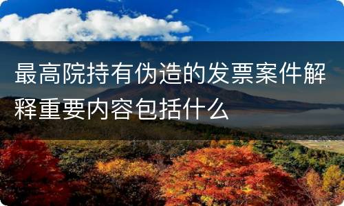最高院持有伪造的发票案件解释重要内容包括什么