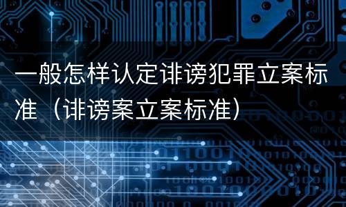 一般怎样认定诽谤犯罪立案标准（诽谤案立案标准）