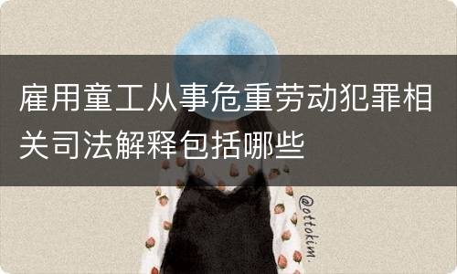 雇用童工从事危重劳动犯罪相关司法解释包括哪些
