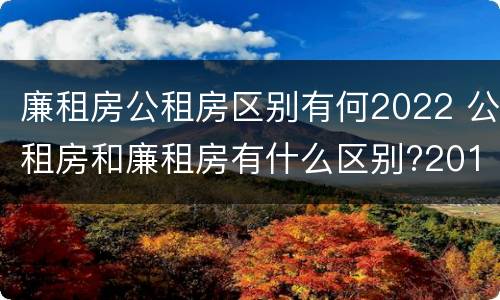 廉租房公租房区别有何2022 公租房和廉租房有什么区别?2019年的