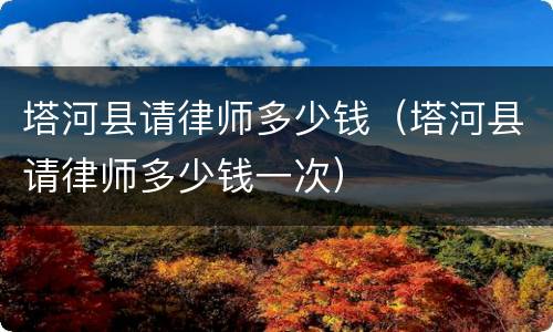 塔河县请律师多少钱（塔河县请律师多少钱一次）