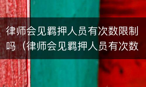 律师会见羁押人员有次数限制吗（律师会见羁押人员有次数限制吗多少）