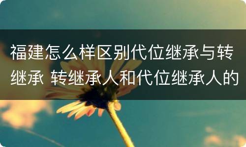 福建怎么样区别代位继承与转继承 转继承人和代位继承人的区别