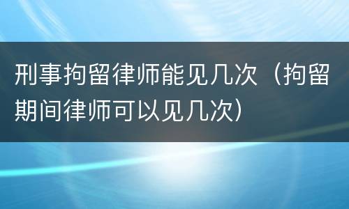 刑事拘留律师能见几次（拘留期间律师可以见几次）