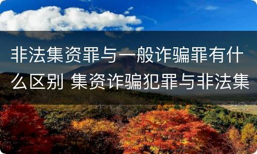 非法集资罪与一般诈骗罪有什么区别 集资诈骗犯罪与非法集资犯罪的区别