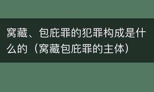 窝藏、包庇罪的犯罪构成是什么的（窝藏包庇罪的主体）