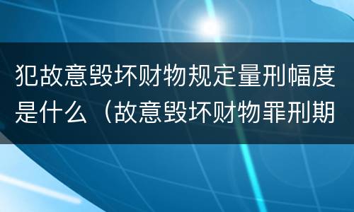 犯故意毁坏财物规定量刑幅度是什么（故意毁坏财物罪刑期）