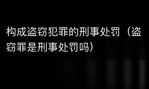 构成盗窃犯罪的刑事处罚（盗窃罪是刑事处罚吗）