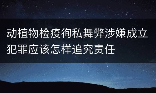 动植物检疫徇私舞弊涉嫌成立犯罪应该怎样追究责任