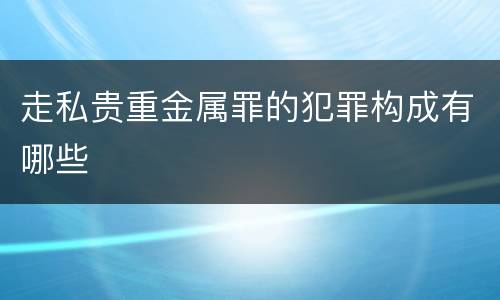 走私贵重金属罪的犯罪构成有哪些