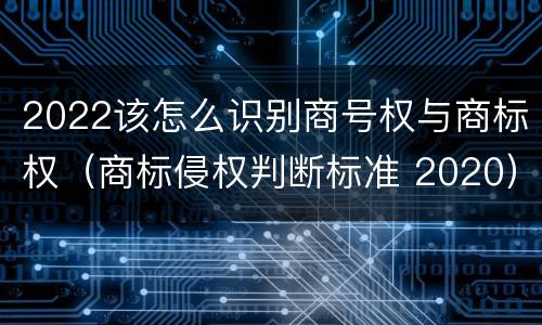 2022该怎么识别商号权与商标权（商标侵权判断标准 2020）