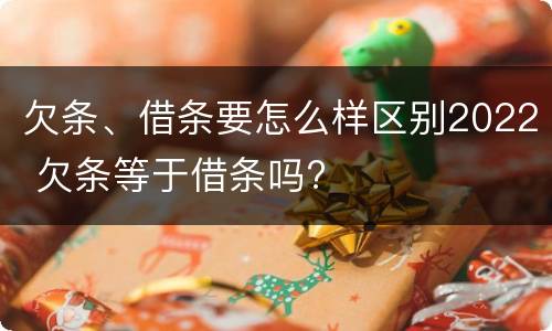 欠条、借条要怎么样区别2022 欠条等于借条吗?