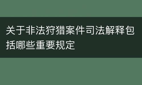 关于非法狩猎案件司法解释包括哪些重要规定