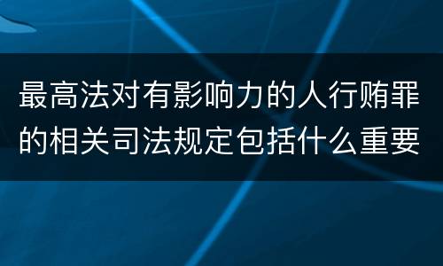 最高法对有影响力的人行贿罪的相关司法规定包括什么重要内容