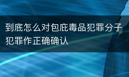 到底怎么对包庇毒品犯罪分子犯罪作正确确认