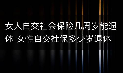 女人自交社会保险几周岁能退休 女性自交社保多少岁退休