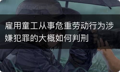 雇用童工从事危重劳动行为涉嫌犯罪的大概如何判刑