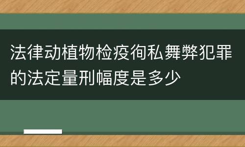 法律动植物检疫徇私舞弊犯罪的法定量刑幅度是多少