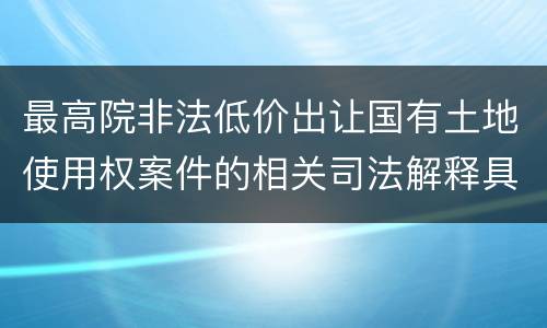 最高院非法低价出让国有土地使用权案件的相关司法解释具体有哪些