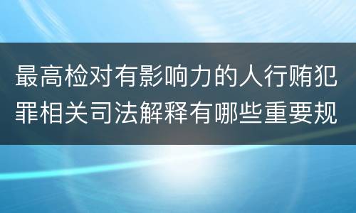 最高检对有影响力的人行贿犯罪相关司法解释有哪些重要规定