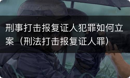 刑事打击报复证人犯罪如何立案（刑法打击报复证人罪）