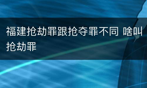 福建抢劫罪跟抢夺罪不同 啥叫抢劫罪