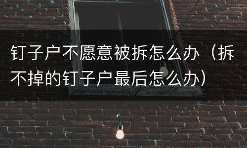 钉子户不愿意被拆怎么办（拆不掉的钉子户最后怎么办）