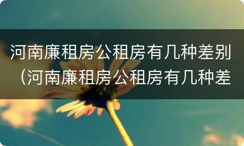 河南廉租房公租房有几种差别（河南廉租房公租房有几种差别）