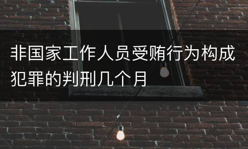 非国家工作人员受贿行为构成犯罪的判刑几个月