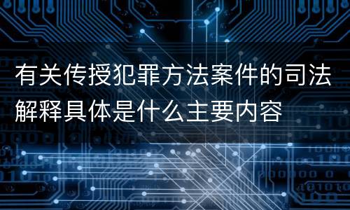有关传授犯罪方法案件的司法解释具体是什么主要内容
