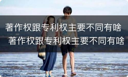 著作权跟专利权主要不同有啥 著作权跟专利权主要不同有啥影响