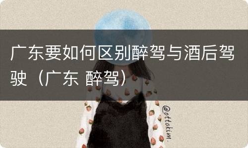 广东要如何区别醉驾与酒后驾驶（广东 醉驾）