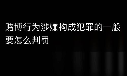 赌博行为涉嫌构成犯罪的一般要怎么判罚