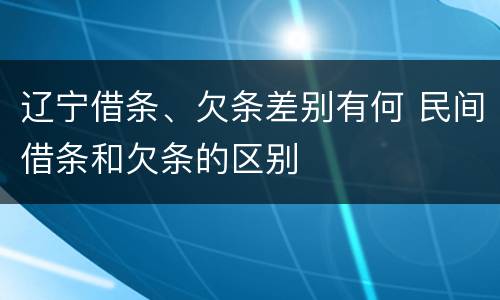 辽宁借条、欠条差别有何 民间借条和欠条的区别