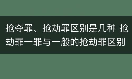 抢夺罪、抢劫罪区别是几种 抢劫罪一罪与一般的抢劫罪区别