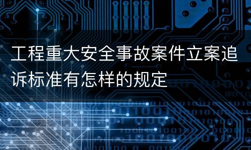 工程重大安全事故案件立案追诉标准有怎样的规定
