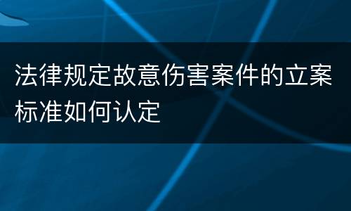 法律规定故意伤害案件的立案标准如何认定