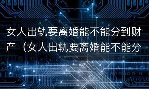 女人出轨要离婚能不能分到财产（女人出轨要离婚能不能分到财产和财产）