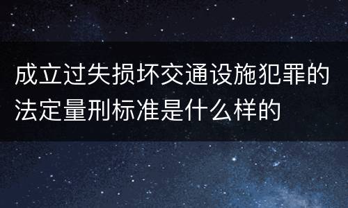 成立过失损坏交通设施犯罪的法定量刑标准是什么样的