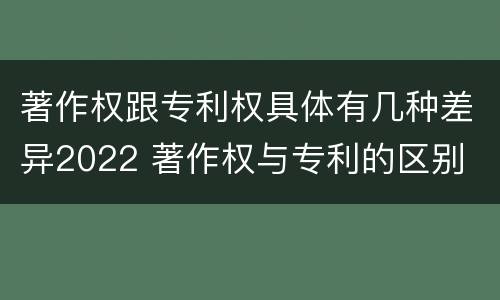 著作权跟专利权具体有几种差异2022 著作权与专利的区别