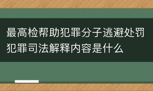 最高检帮助犯罪分子逃避处罚犯罪司法解释内容是什么